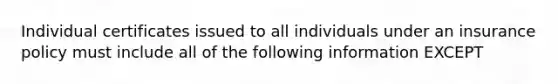 Individual certificates issued to all individuals under an insurance policy must include all of the following information EXCEPT