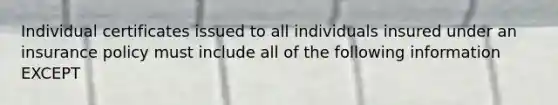 Individual certificates issued to all individuals insured under an insurance policy must include all of the following information EXCEPT