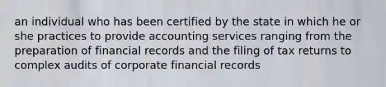 an individual who has been certified by the state in which he or she practices to provide accounting services ranging from the preparation of financial records and the filing of tax returns to complex audits of corporate financial records