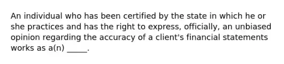 An individual who has been certified by the state in which he or she practices and has the right to express, officially, an unbiased opinion regarding the accuracy of a client's financial statements works as a(n) _____.