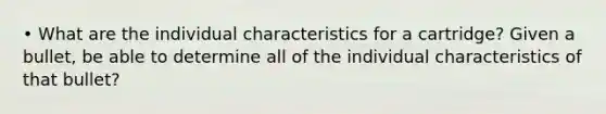 • What are the individual characteristics for a cartridge? Given a bullet, be able to determine all of the individual characteristics of that bullet?