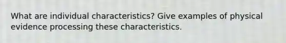 What are individual characteristics? Give examples of physical evidence processing these characteristics.