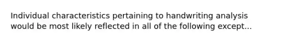 Individual characteristics pertaining to handwriting analysis would be most likely reflected in all of the following except...