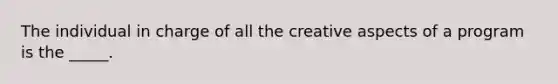 The individual in charge of all the creative aspects of a program is the _____.