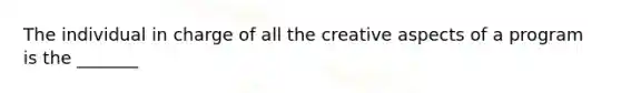 The individual in charge of all the creative aspects of a program is the _______