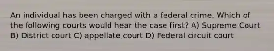 An individual has been charged with a federal crime. Which of the following courts would hear the case first? A) Supreme Court B) District court C) appellate court D) Federal circuit court