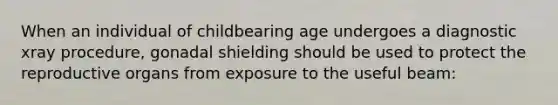 When an individual of childbearing age undergoes a diagnostic xray procedure, gonadal shielding should be used to protect the reproductive organs from exposure to the useful beam: