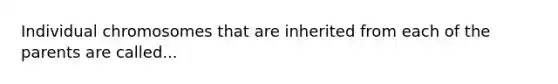 Individual chromosomes that are inherited from each of the parents are called...