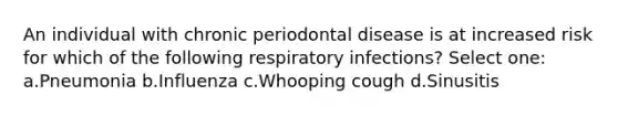 An individual with chronic periodontal disease is at increased risk for which of the following respiratory infections? Select one: a.Pneumonia b.Influenza c.Whooping cough d.Sinusitis