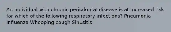 An individual with chronic periodontal disease is at increased risk for which of the following respiratory infections? Pneumonia Influenza Whooping cough Sinusitis