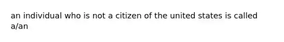 an individual who is not a citizen of the united states is called a/an