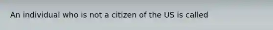 An individual who is not a citizen of the US is called