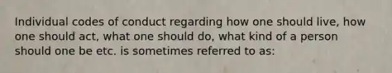 Individual codes of conduct regarding how one should live, how one should act, what one should do, what kind of a person should one be etc. is sometimes referred to as: