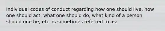 Individual codes of conduct regarding how one should live, how one should act, what one should do, what kind of a person should one be, etc. is sometimes referred to as: