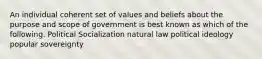 An individual coherent set of values and beliefs about the purpose and scope of government is best known as which of the following. Political Socialization natural law political ideology popular sovereignty