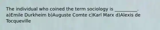 The individual who coined the term sociology is __________. a)Emile Durkheim b)Auguste Comte c)Karl Marx d)Alexis de Tocqueville