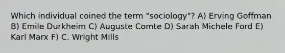 Which individual coined the term "sociology"? A) Erving Goffman B) Emile Durkheim C) Auguste Comte D) Sarah Michele Ford E) Karl Marx F) C. Wright Mills