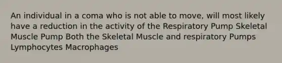 An individual in a coma who is not able to move, will most likely have a reduction in the activity of the Respiratory Pump Skeletal Muscle Pump Both the Skeletal Muscle and respiratory Pumps Lymphocytes Macrophages