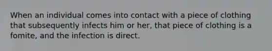 When an individual comes into contact with a piece of clothing that subsequently infects him or her, that piece of clothing is a fomite, and the infection is direct.