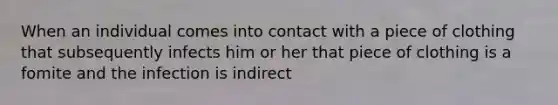 When an individual comes into contact with a piece of clothing that subsequently infects him or her that piece of clothing is a fomite and the infection is indirect