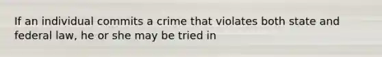 If an individual commits a crime that violates both state and federal law, he or she may be tried in