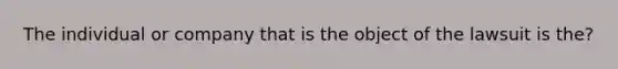 The individual or company that is the object of the lawsuit is the?