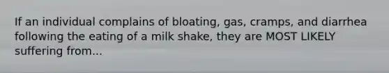 If an individual complains of bloating, gas, cramps, and diarrhea following the eating of a milk shake, they are MOST LIKELY suffering from...