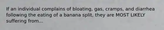 If an individual complains of bloating, gas, cramps, and diarrhea following the eating of a banana split, they are MOST LIKELY suffering from...