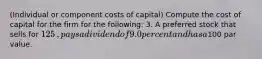 ​(Individual or component costs of​ capital) Compute the cost of capital for the firm for the​ following: 3. A preferred stock that sells for 125​, pays a dividend of 9.0 percent and has a​100 par value.