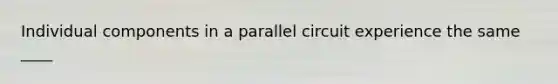 Individual components in a parallel circuit experience the same ____