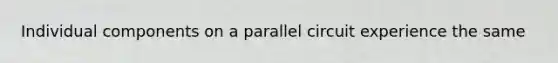 Individual components on a parallel circuit experience the same