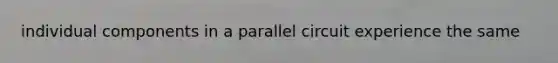 individual components in a parallel circuit experience the same