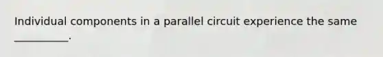 Individual components in a parallel circuit experience the same __________.