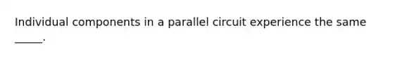 Individual components in a parallel circuit experience the same _____.