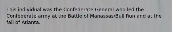 This individual was the Confederate General who led the Confederate army at the Battle of Manassas/Bull Run and at the fall of Atlanta.