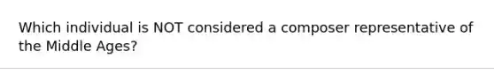 Which individual is NOT considered a composer representative of the Middle Ages?