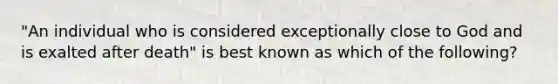 "An individual who is considered exceptionally close to God and is exalted after death" is best known as which of the following?