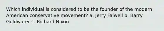 Which individual is considered to be the founder of the modern American conservative movement? a. Jerry Falwell b. Barry Goldwater c. Richard Nixon