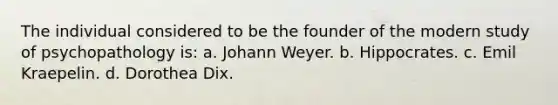 The individual considered to be the founder of the modern study of psychopathology is: a. Johann Weyer. b. Hippocrates. c. Emil Kraepelin. d. Dorothea Dix.