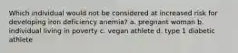 Which individual would not be considered at increased risk for developing iron deficiency anemia? a. pregnant woman b. individual living in poverty c. vegan athlete d. type 1 diabetic athlete