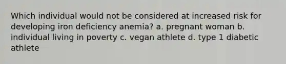 Which individual would not be considered at increased risk for developing iron deficiency anemia? a. pregnant woman b. individual living in poverty c. vegan athlete d. type 1 diabetic athlete