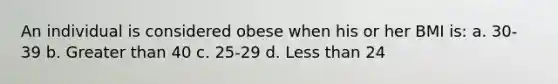 An individual is considered obese when his or her BMI is: a. 30-39 b. Greater than 40 c. 25-29 d. Less than 24