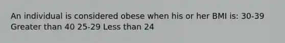 An individual is considered obese when his or her BMI is: 30-39 Greater than 40 25-29 Less than 24