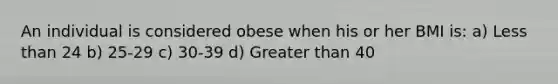 An individual is considered obese when his or her BMI is: a) Less than 24 b) 25-29 c) 30-39 d) Greater than 40