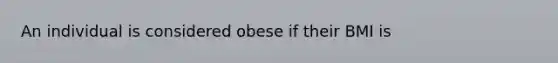 An individual is considered obese if their BMI is