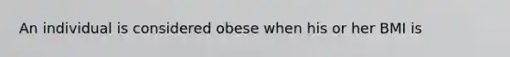 An individual is considered obese when his or her BMI is