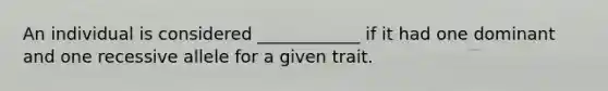 An individual is considered ____________ if it had one dominant and one recessive allele for a given trait.