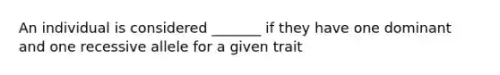 An individual is considered _______ if they have one dominant and one recessive allele for a given trait