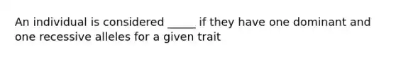 An individual is considered _____ if they have one dominant and one recessive alleles for a given trait