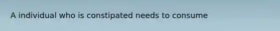 A individual who is constipated needs to consume